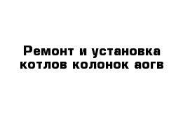 Ремонт и установка котлов колонок аогв